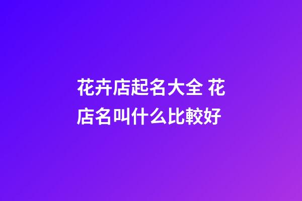 花卉店起名大全 花店名叫什么比較好-第1張-店鋪起名-玄機派
